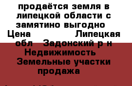продаётся земля в липецкой области с.замятино выгодно › Цена ­ 356 000 - Липецкая обл., Задонский р-н Недвижимость » Земельные участки продажа   